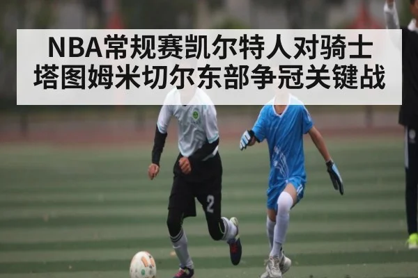 NBA常规赛凯尔特人对骑士 塔图姆米切尔东部争冠关键战