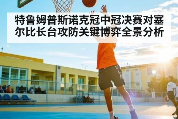 特鲁姆普斯诺克冠中冠决赛对塞尔比长台攻防关键博弈全景分析