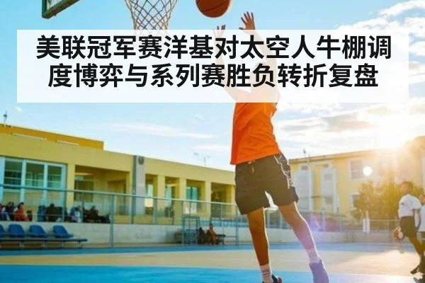 美联冠军赛洋基对太空人牛棚调度博弈与系列赛胜负转折复盘